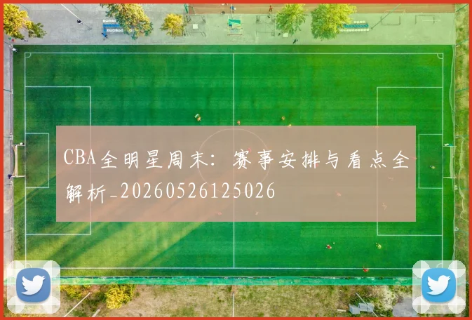 CBA全明星周末:赛事安排与看点全解析_20260526125026