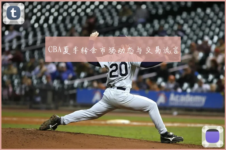 CBA夏季转会市场动态与交易流言