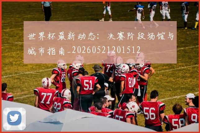 世界杯最新动态:决赛阶段场馆与城市指南_20260521201512