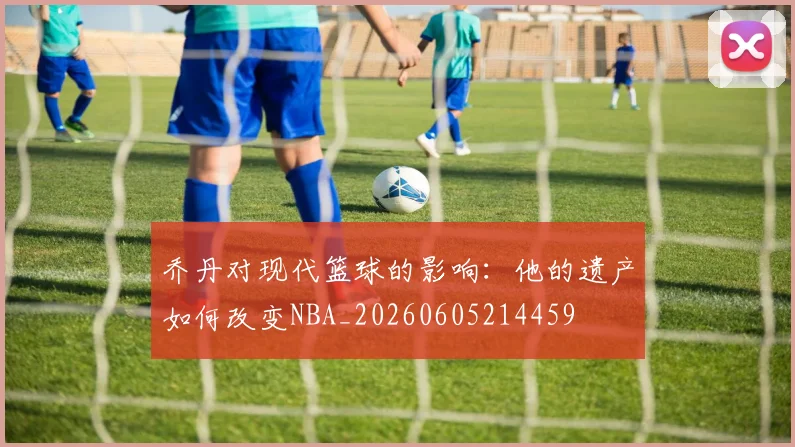 乔丹对现代篮球的影响:他的遗产如何改变NBA_20260605214459