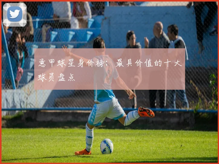 意甲球星身价榜:最具价值的十大球员盘点