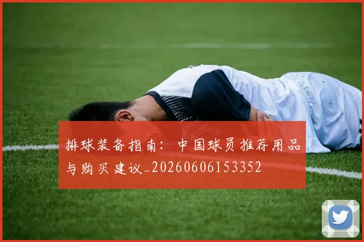 排球装备指南:中国球员推荐用品与购买建议_20260606153352