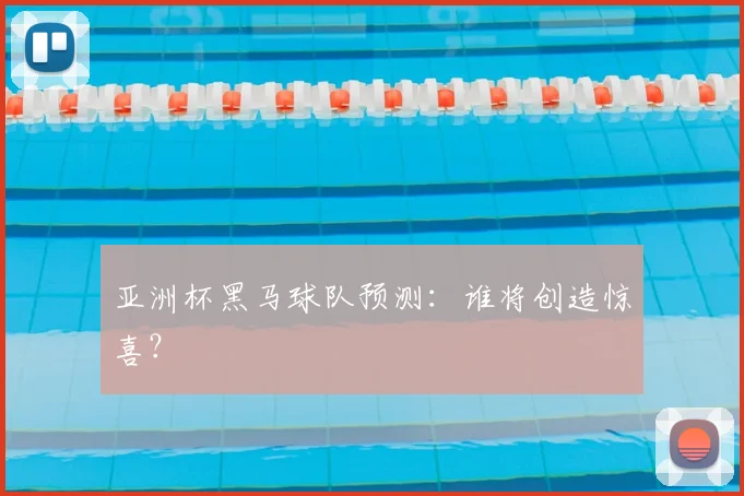 亚洲杯黑马球队预测:谁将创造惊喜?