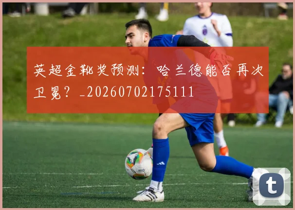 英超金靴奖预测：哈兰德能否再次卫冕？_20260702175111