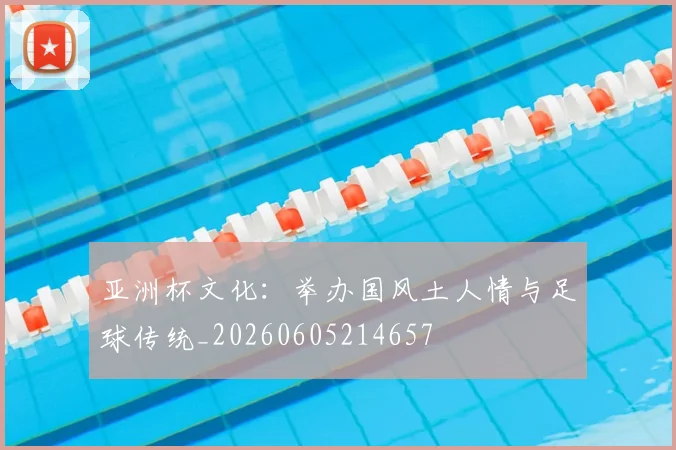 亚洲杯文化:举办国风土人情与足球传统_20260605214657