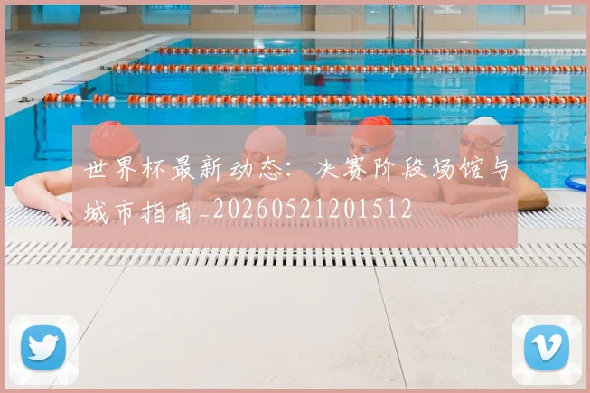 世界杯最新动态：决赛阶段场馆与城市指南_20260521201512