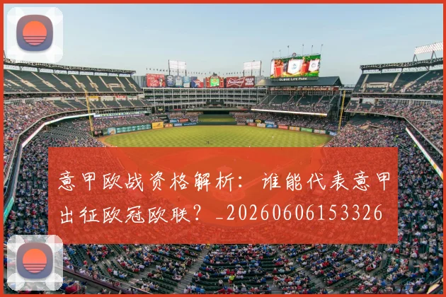 意甲欧战资格解析：谁能代表意甲出征欧冠欧联？_20260606153326