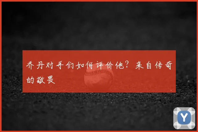 乔丹对手们如何评价他?来自传奇的敬畏