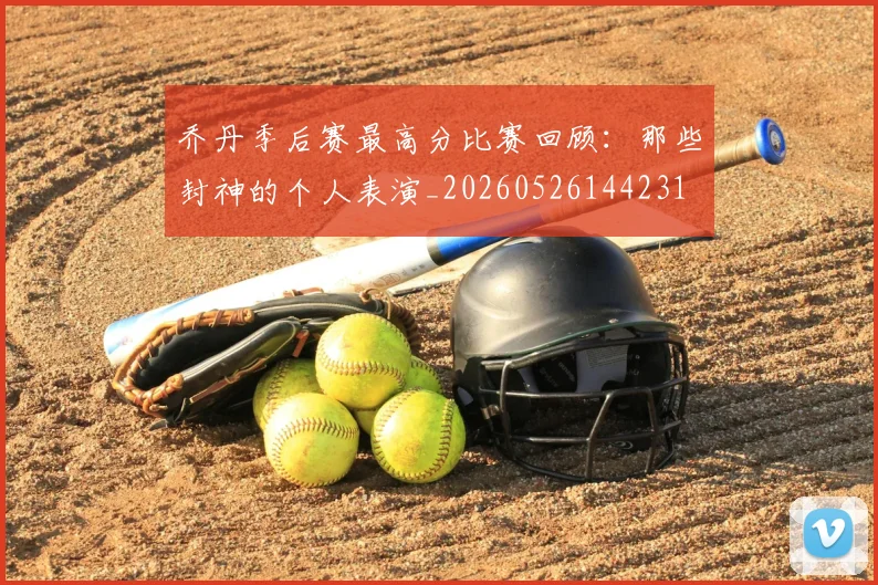 乔丹季后赛最高分比赛回顾:那些封神的个人表演_20260526144231