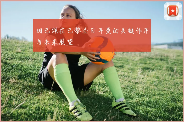姆巴佩在巴黎圣日耳曼的关键作用与未来展望
