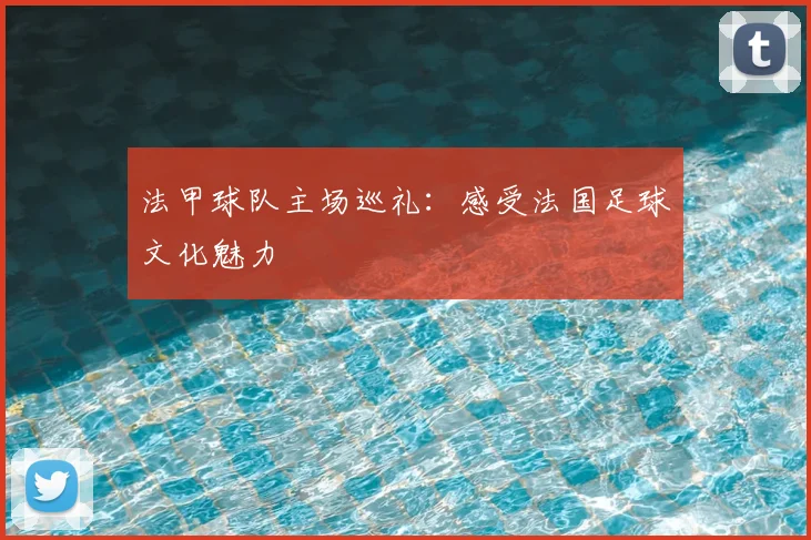 法甲球队主场巡礼:感受法国足球文化魅力