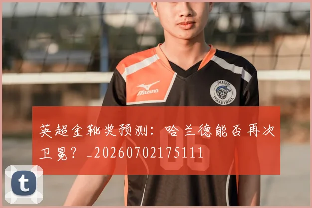 英超金靴奖预测：哈兰德能否再次卫冕？_20260702175111