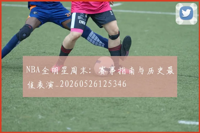 NBA全明星周末:赛事指南与历史最佳表演_20260526125346