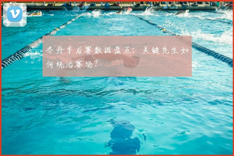 乔丹季后赛数据盘点:关键先生如何统治赛场?