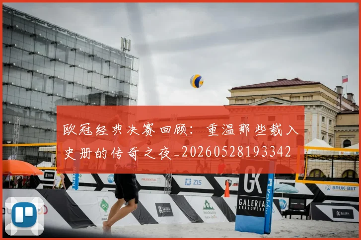 欧冠经典决赛回顾:重温那些载入史册的传奇之夜_20260528193342