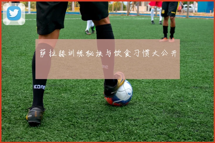 萨拉赫训练秘诀与饮食习惯大公开