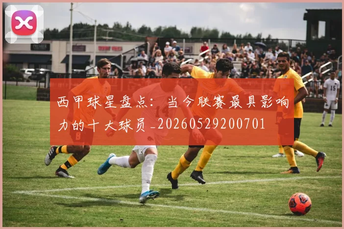 西甲球星盘点：当今联赛最具影响力的十大球员_20260529200701