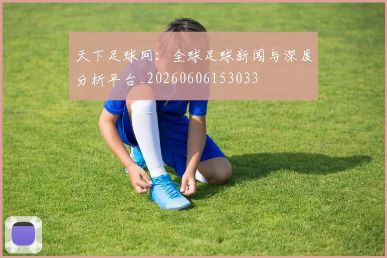 天下足球网:全球足球新闻与深度分析平台_20260606153033
