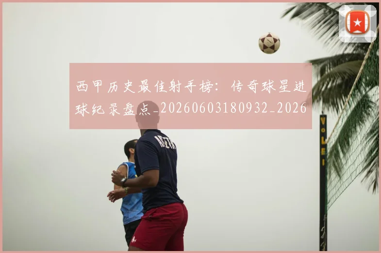 西甲历史最佳射手榜:传奇球星进球纪录盘点_20260603180932_20260703181847