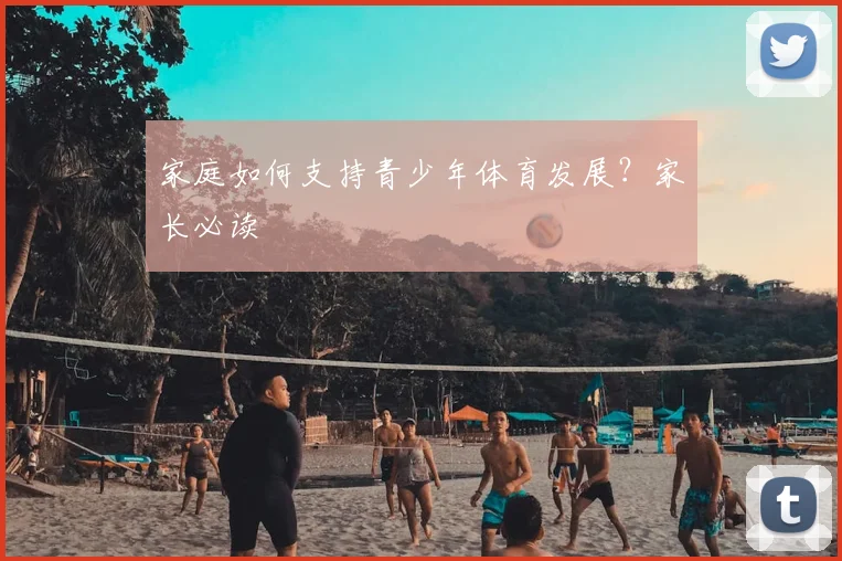 家庭如何支持青少年体育发展?家长必读
