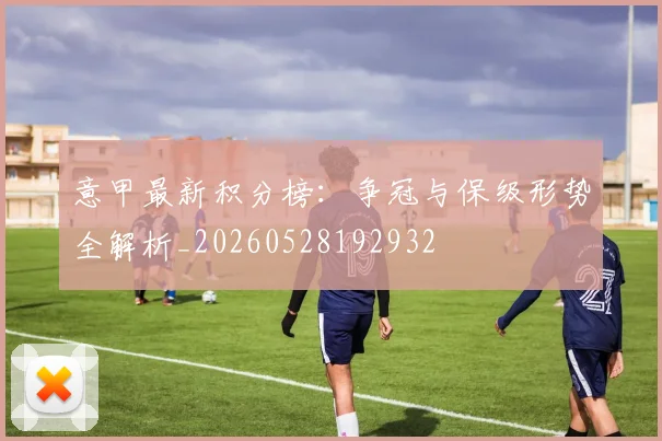 意甲最新积分榜:争冠与保级形势全解析_20260528192932