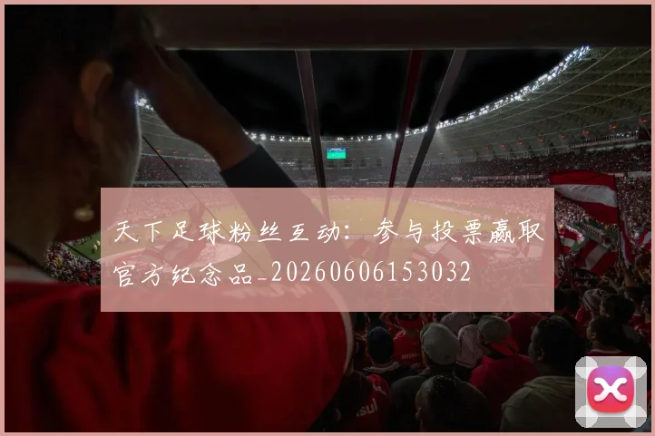 天下足球粉丝互动:参与投票赢取官方纪念品_20260606153032