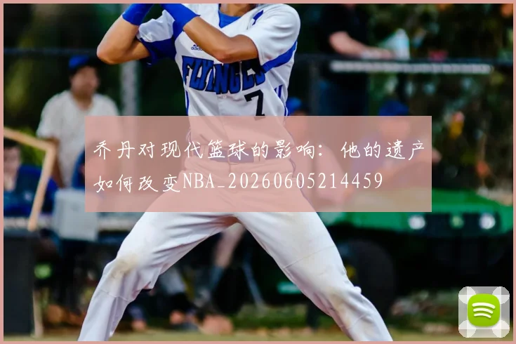 乔丹对现代篮球的影响：他的遗产如何改变NBA_20260605214459