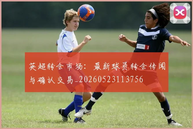 英超转会市场:最新球员转会传闻与确认交易_20260523113756