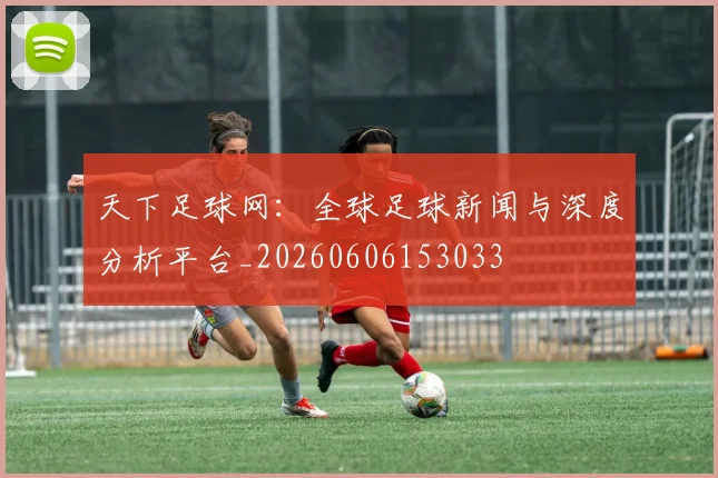 天下足球网:全球足球新闻与深度分析平台_20260606153033