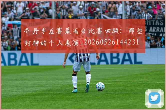 乔丹季后赛最高分比赛回顾：那些封神的个人表演_20260526144231