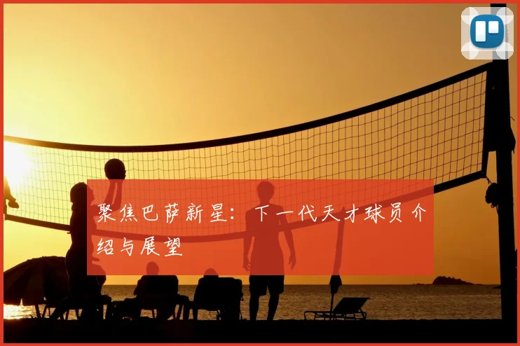 聚焦巴萨新星:下一代天才球员介绍与展望