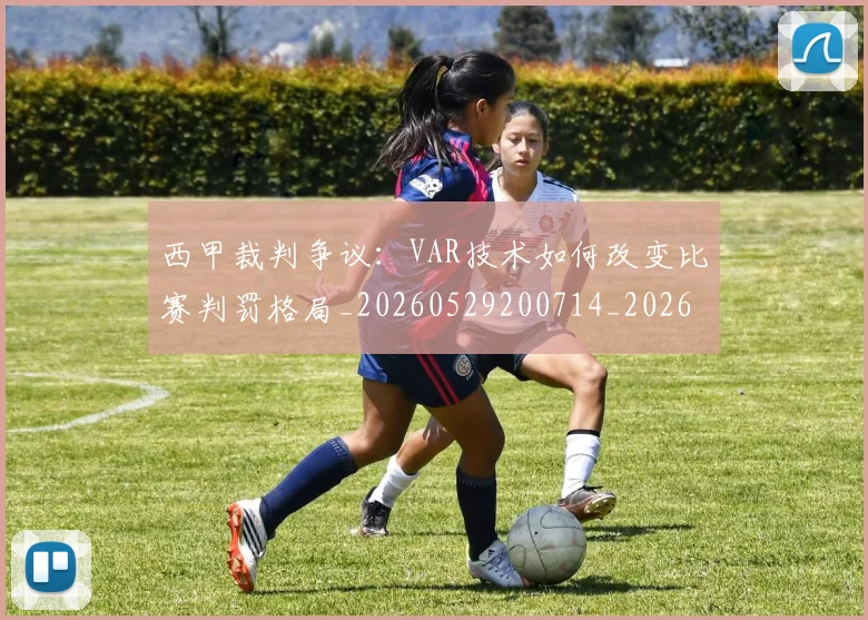 西甲裁判争议:VAR技术如何改变比赛判罚格局_20260529200714_20260703181917