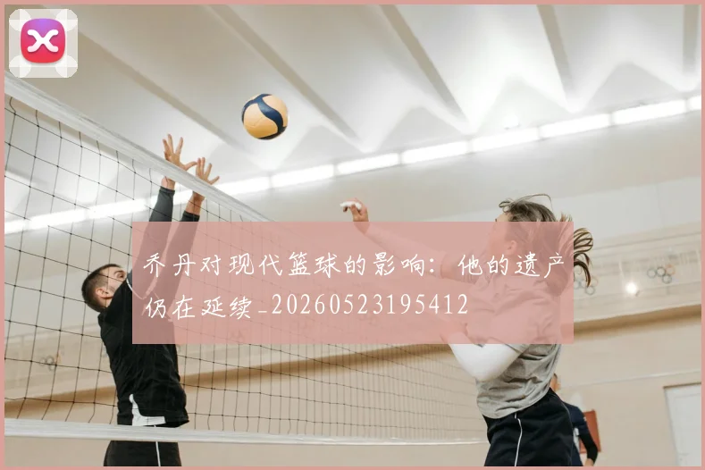 乔丹对现代篮球的影响:他的遗产仍在延续_20260523195412