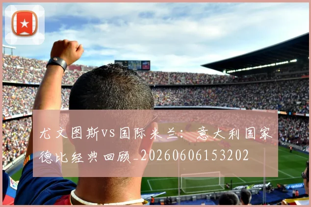 尤文图斯vs国际米兰:意大利国家德比经典回顾_20260606153202