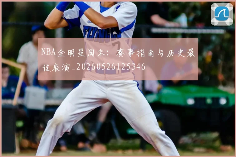 NBA全明星周末：赛事指南与历史最佳表演_20260526125346