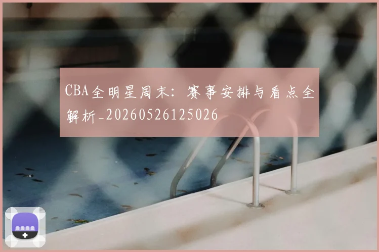 CBA全明星周末:赛事安排与看点全解析_20260526125026